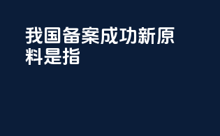 我国备案成功新原料是指