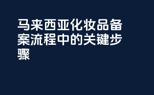 马来西亚化妆品备案流程中的关键步骤