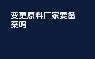 变更原料厂家要备案吗