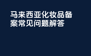 马来西亚化妆品备案常见问题解答