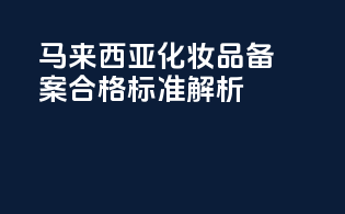 马来西亚化妆品备案合格标准解析