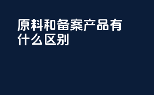 原料和备案产品有什么区别
