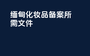 缅甸化妆品备案所需文件