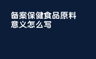 备案保健食品原料意义怎么写