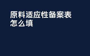 原料适应性备案表怎么填