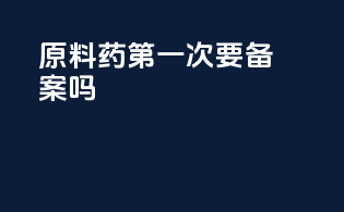原料药第一次要备案吗