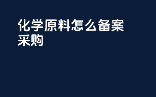 化学原料怎么备案采购