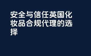 安全与信任：英国化妆品合规代理的选择