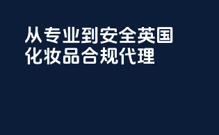 从专业到安全：英国化妆品合规代理