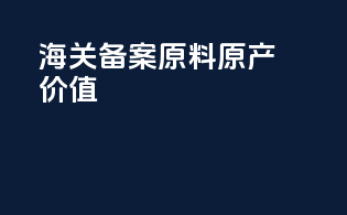 海关备案 原料原产价值