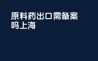 原料药出口需备案吗上海