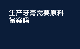 生产牙膏需要原料备案吗