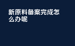 新原料备案完成怎么办呢
