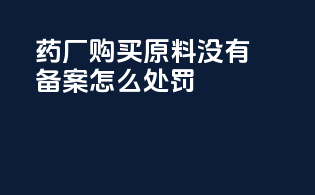药厂购买原料没有备案怎么处罚