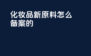 化妆品新原料怎么备案的