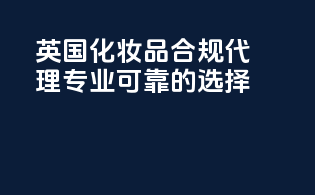 英国化妆品合规代理，专业可靠的选择