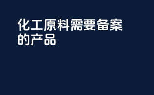 化工原料需要备案的产品
