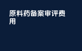 原料药备案审评费用