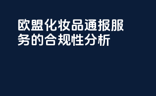 欧盟化妆品CPBP通报服务的合规性分析