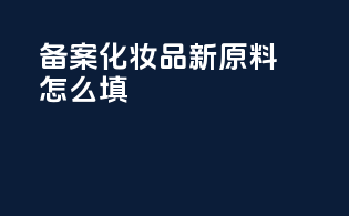 备案化妆品新原料怎么填