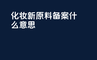 化妆新原料备案什么意思