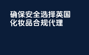 确保安全，选择英国化妆品合规代理