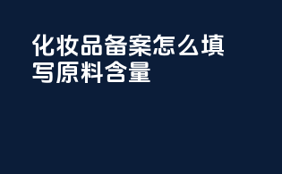 化妆品备案怎么填写原料含量
