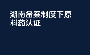 湖南备案制度下原料药gmp认证