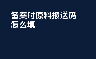 备案时原料报送码怎么填