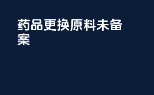 药品更换原料未备案