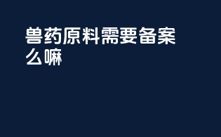 兽药原料需要备案么嘛