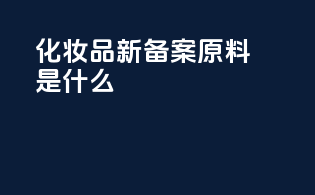 化妆品新备案原料是什么