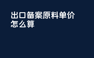 出口备案原料单价怎么算