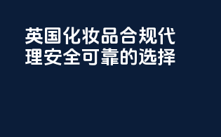 英国化妆品合规代理，安全可靠的选择