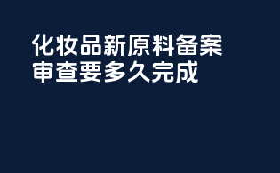 化妆品新原料备案审查要多久完成