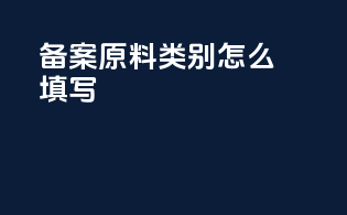 备案原料类别怎么填写