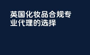英国化妆品合规，专业代理的选择