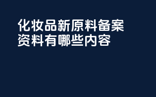 化妆品新原料备案资料有哪些内容