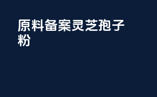 原料备案灵芝孢子粉