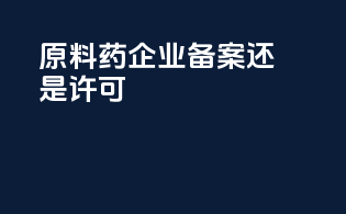 原料药企业备案还是许可
