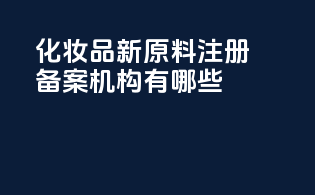 化妆品新原料注册备案机构有哪些