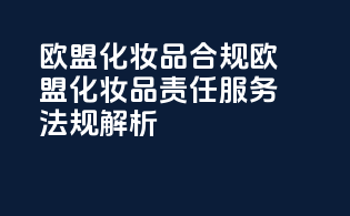 欧盟化妆品合规欧盟化妆品责任服务法规解析