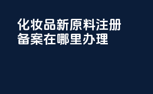 化妆品新原料注册备案在哪里办理