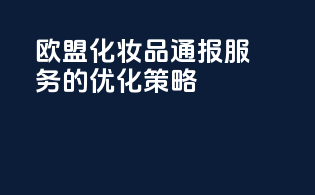 欧盟化妆品CPBP通报服务的优化策略