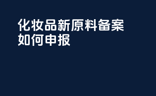 化妆品新原料备案如何申报