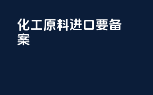 化工原料进口要备案