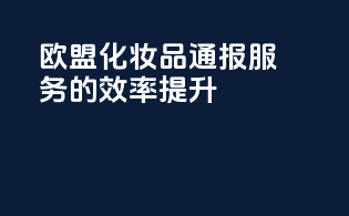 欧盟化妆品CPBP通报服务的效率提升