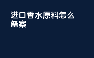 进口香水原料怎么备案