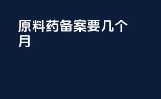 原料药备案要几个月