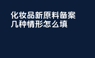 化妆品新原料备案几种情形怎么填